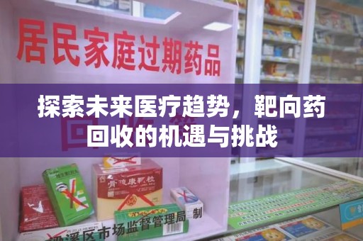 淮安探索未来医疗趋势，靶向药回收的机遇与挑战