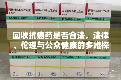 淮安回收抗癌药是否合法，法律、伦理与公众健康的多维探讨