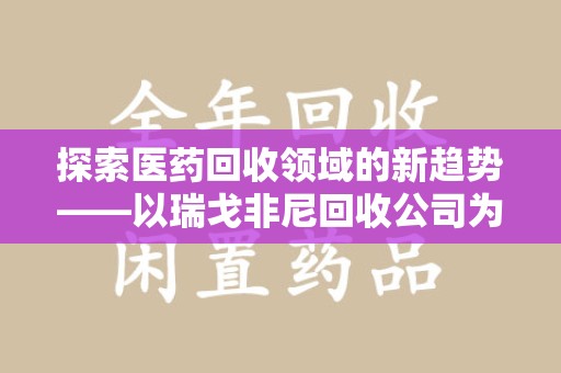 淮安探索医药回收领域的新趋势——以瑞戈非尼回收公司为例