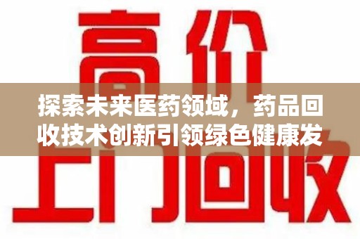 淮安探索未来医药领域，药品回收技术创新引领绿色健康发展