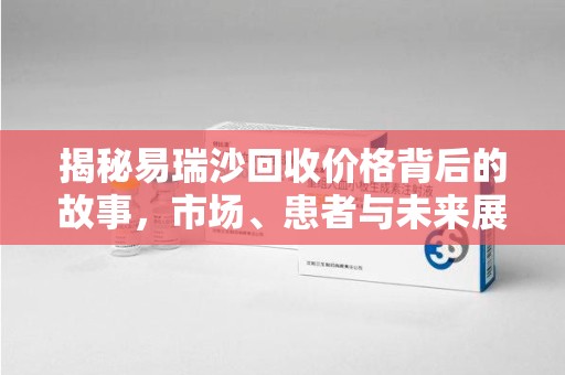 淮安揭秘易瑞沙回收价格背后的故事，市场、患者与未来展望