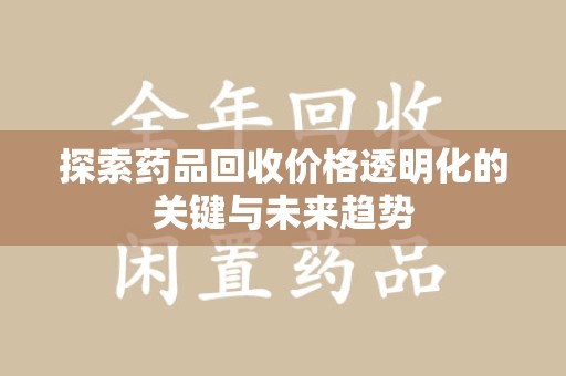 淮安探索药品回收价格透明化的关键与未来趋势
