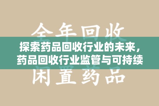 淮安探索药品回收行业的未来，药品回收行业监管与可持续发展的平衡