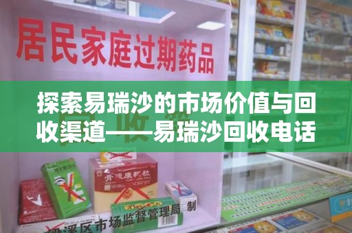 淮安探索易瑞沙的市场价值与回收渠道——易瑞沙回收电话的秘密