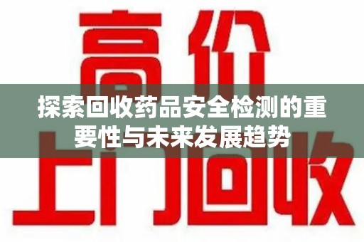淮安探索回收药品安全检测的重要性与未来发展趋势