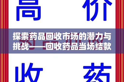 淮安探索药品回收市场的潜力与挑战——回收药品当场结款的现实意义