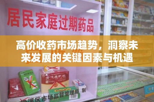 淮安高价收药市场趋势，洞察未来发展的关键因素与机遇