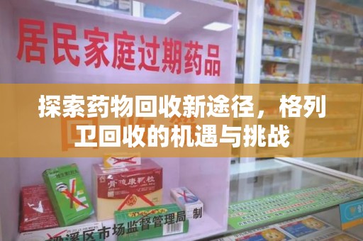 淮安探索药物回收新途径，格列卫回收的机遇与挑战