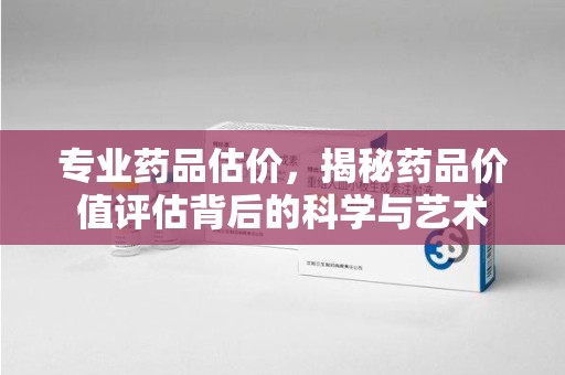 淮安专业药品估价，揭秘药品价值评估背后的科学与艺术