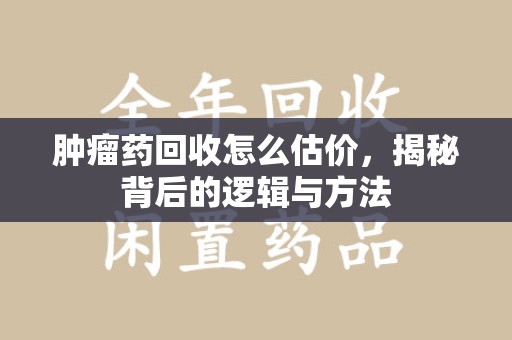 淮安肿瘤药回收怎么估价，揭秘背后的逻辑与方法