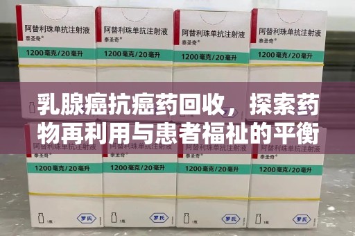 淮安乳腺癌抗癌药回收，探索药物再利用与患者福祉的平衡点