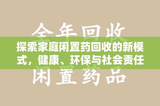 淮安探索家庭闲置药回收的新模式，健康、环保与社会责任的完美结合