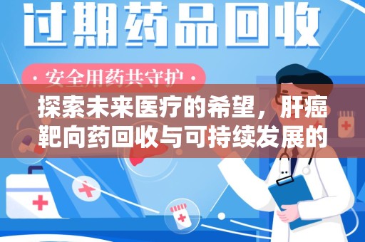 淮安探索未来医疗的希望，肝癌靶向药回收与可持续发展的平衡