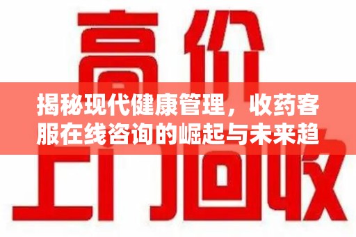 淮安揭秘现代健康管理，收药客服在线咨询的崛起与未来趋势