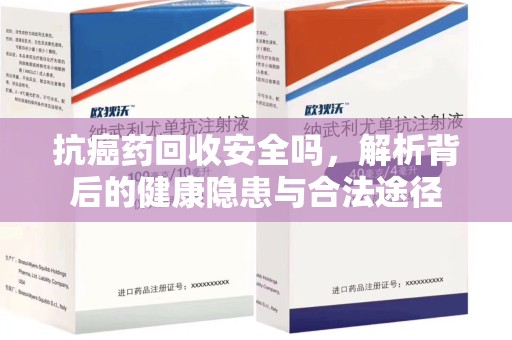 淮安抗癌药回收安全吗，解析背后的健康隐患与合法途径