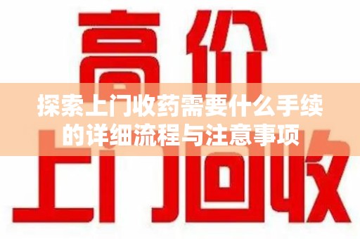 淮安探索上门收药需要什么手续的详细流程与注意事项
