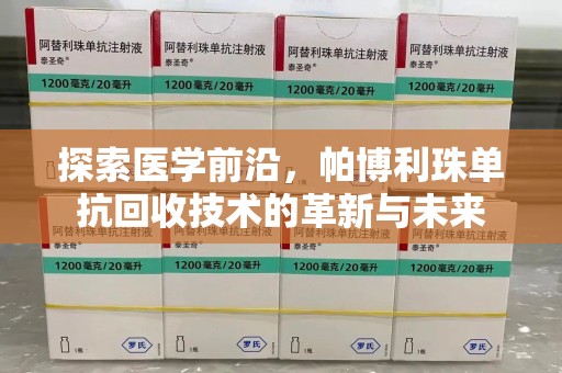 淮安探索医学前沿，帕博利珠单抗回收技术的革新与未来