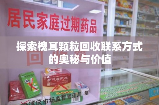 淮安探索槐耳颗粒回收联系方式的奥秘与价值