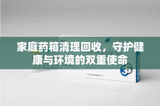淮安家庭药箱清理回收，守护健康与环境的双重使命