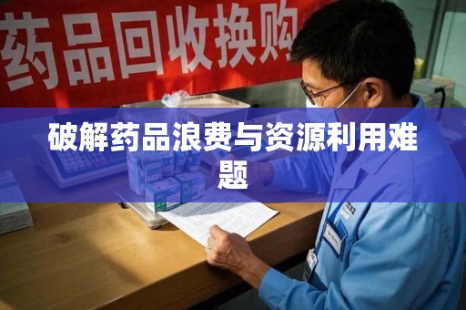 淮安破解药品浪费与资源利用难题