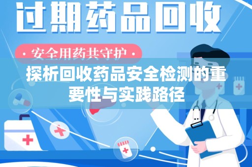 淮安探析回收药品安全检测的重要性与实践路径