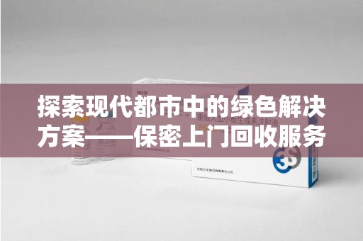淮安探索现代都市中的绿色解决方案——保密上门回收服务的崛起