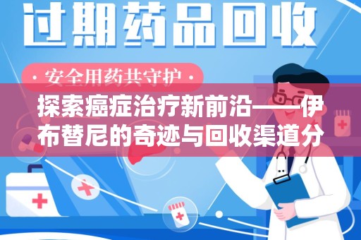 淮安探索癌症治疗新前沿——伊布替尼的奇迹与回收渠道分析