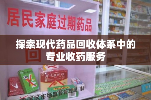 淮安探索现代药品回收体系中的专业收药服务