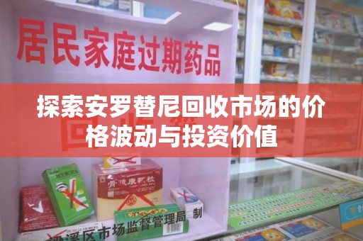 淮安探索安罗替尼回收市场的价格波动与投资价值