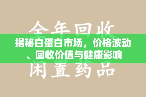 淮安揭秘白蛋白市场，价格波动、回收价值与健康影响