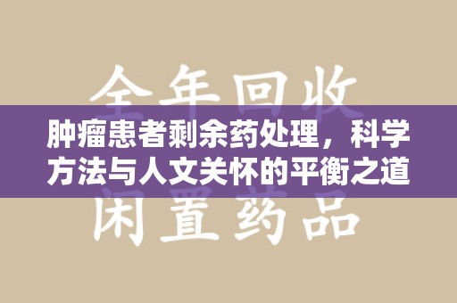 淮安肿瘤患者剩余药处理，科学方法与人文关怀的平衡之道