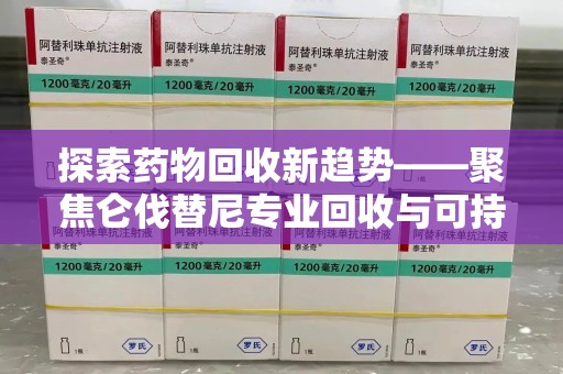 淮安探索药物回收新趋势——聚焦仑伐替尼专业回收与可持续发展