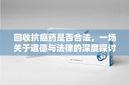 淮安回收抗癌药是否合法，一场关于道德与法律的深度探讨
