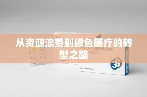 淮安从资源浪费到绿色医疗的转型之路