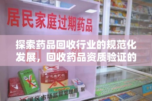 淮安探索药品回收行业的规范化发展，回收药品资质验证的重要性与挑战