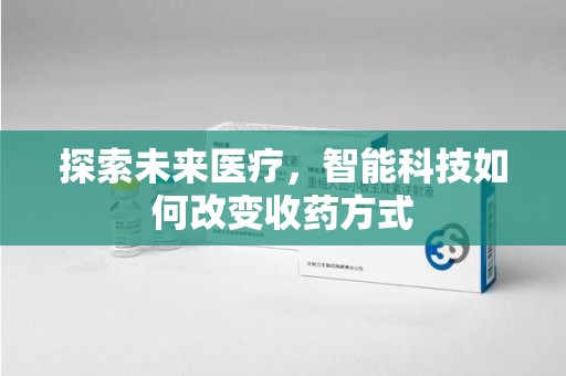 淮安探索未来医疗，智能科技如何改变收药方式