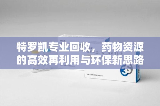 淮安特罗凯专业回收，药物资源的高效再利用与环保新思路