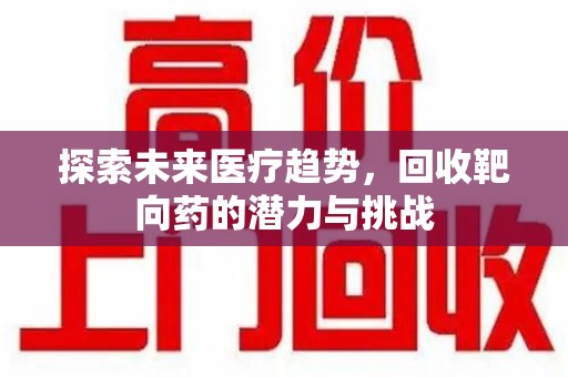 淮安探索未来医疗趋势，回收靶向药的潜力与挑战