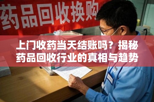 淮安上门收药当天结账吗？揭秘药品回收行业的真相与趋势