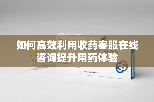 淮安如何高效利用收药客服在线咨询提升用药体验