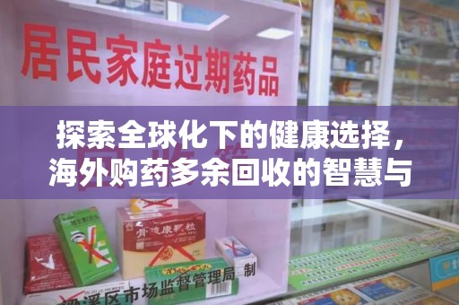 淮安探索全球化下的健康选择，海外购药多余回收的智慧与挑战