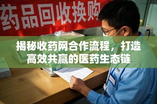 淮安揭秘收药网合作流程，打造高效共赢的医药生态链