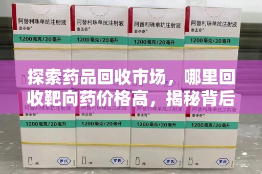 淮安探索药品回收市场，哪里回收靶向药价格高，揭秘背后的秘密