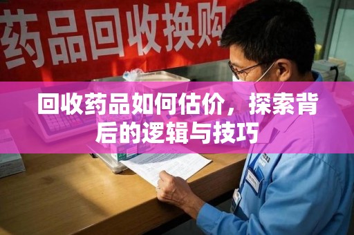 淮安回收药品如何估价，探索背后的逻辑与技巧