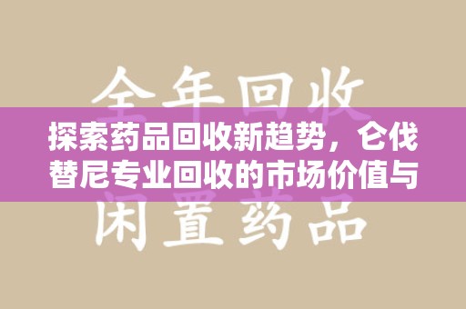 淮安探索药品回收新趋势，仑伐替尼专业回收的市场价值与未来方向