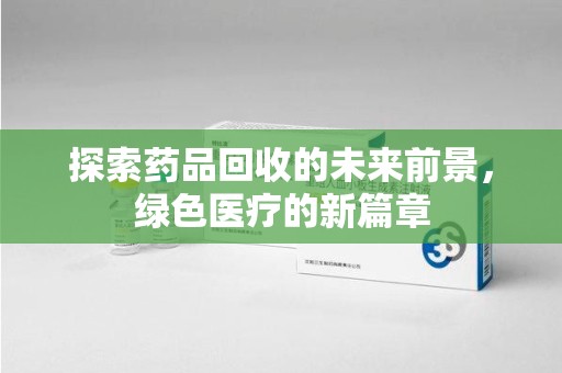 淮安探索药品回收的未来前景，绿色医疗的新篇章