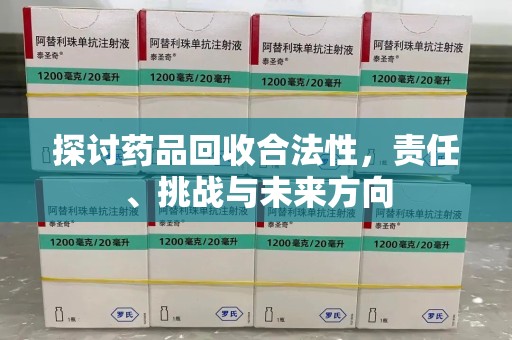 淮安探讨药品回收合法性，责任、挑战与未来方向
