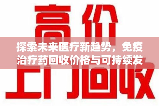 淮安探索未来医疗新趋势，免疫治疗药回收价格与可持续发展的平衡之道