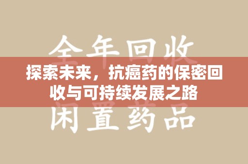 淮安探索未来，抗癌药的保密回收与可持续发展之路