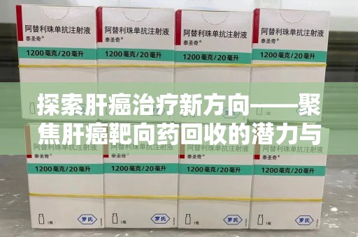 淮安探索肝癌治疗新方向——聚焦肝癌靶向药回收的潜力与挑战